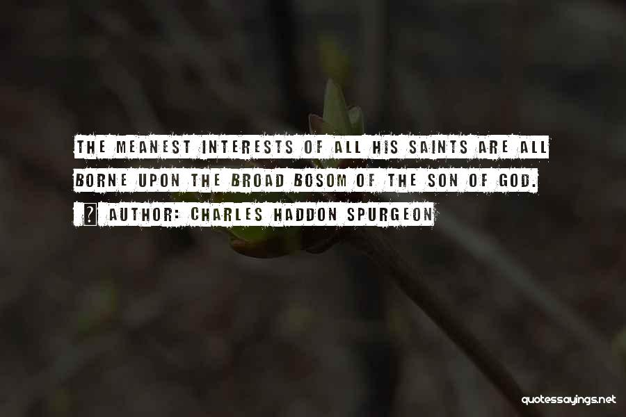Charles Haddon Spurgeon Quotes: The Meanest Interests Of All His Saints Are All Borne Upon The Broad Bosom Of The Son Of God.