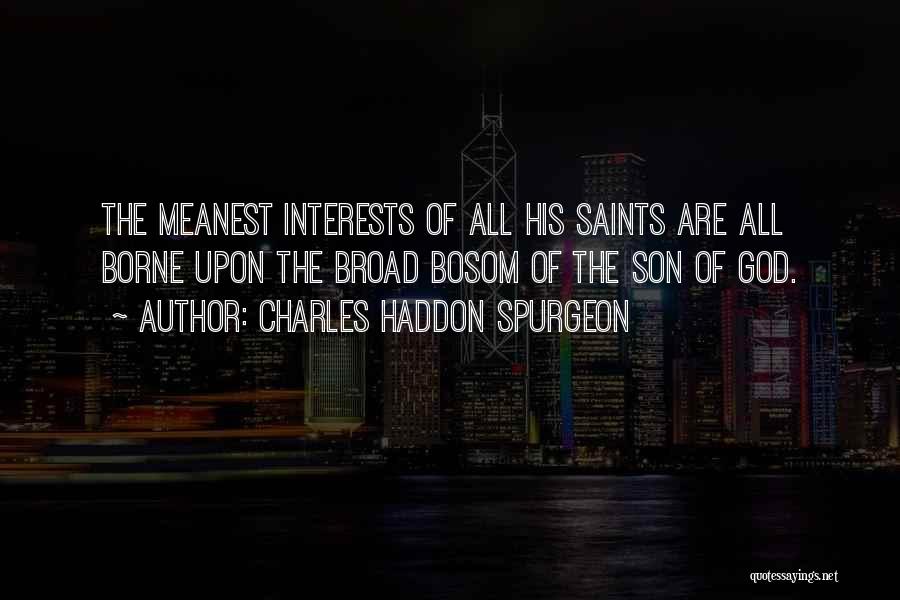Charles Haddon Spurgeon Quotes: The Meanest Interests Of All His Saints Are All Borne Upon The Broad Bosom Of The Son Of God.