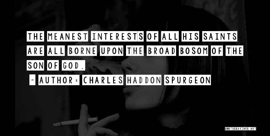 Charles Haddon Spurgeon Quotes: The Meanest Interests Of All His Saints Are All Borne Upon The Broad Bosom Of The Son Of God.