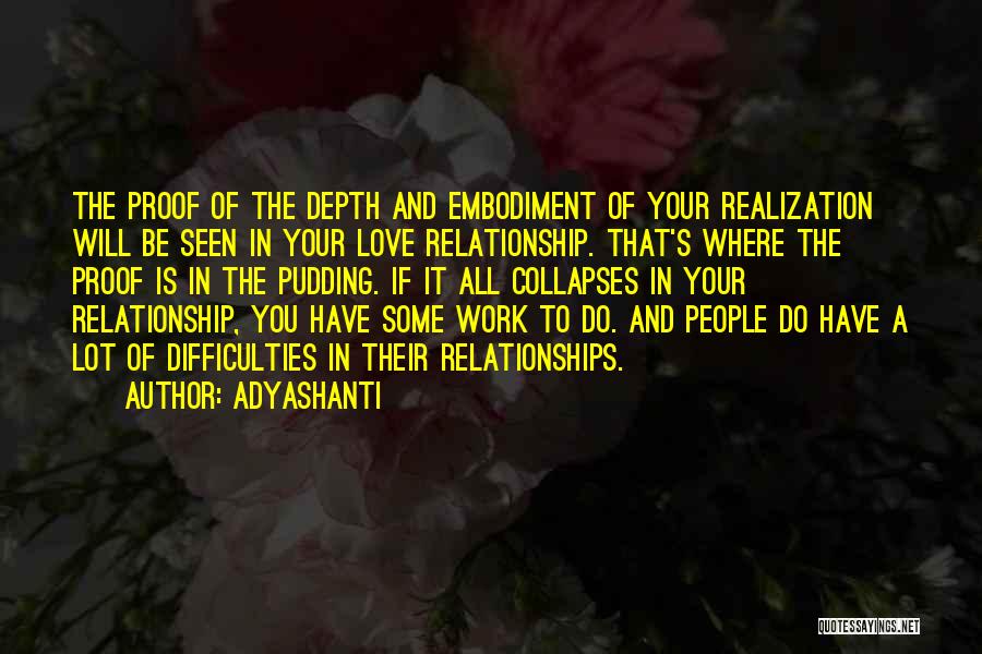 Adyashanti Quotes: The Proof Of The Depth And Embodiment Of Your Realization Will Be Seen In Your Love Relationship. That's Where The