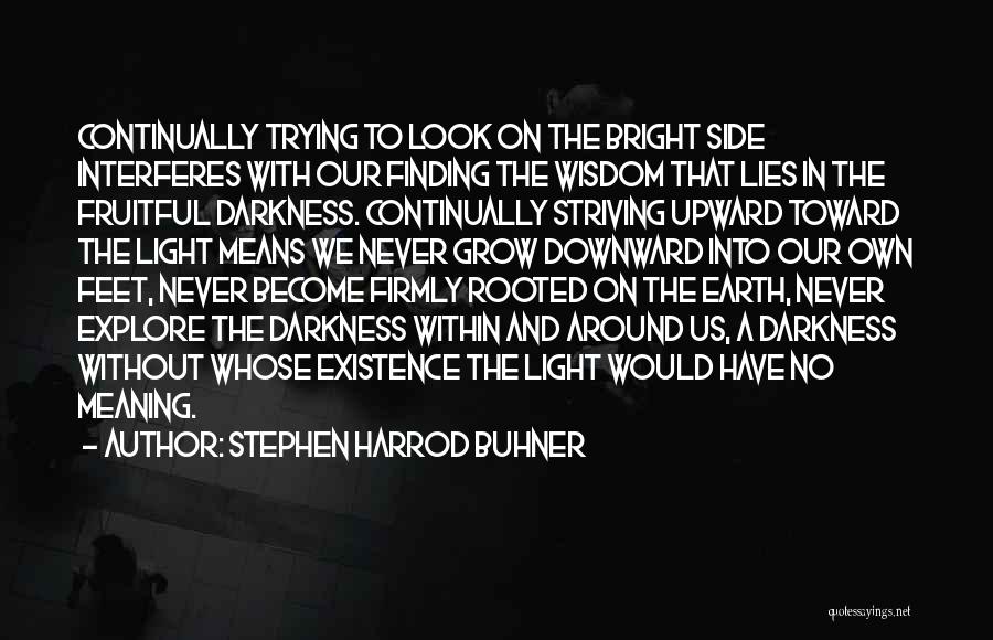 Stephen Harrod Buhner Quotes: Continually Trying To Look On The Bright Side Interferes With Our Finding The Wisdom That Lies In The Fruitful Darkness.