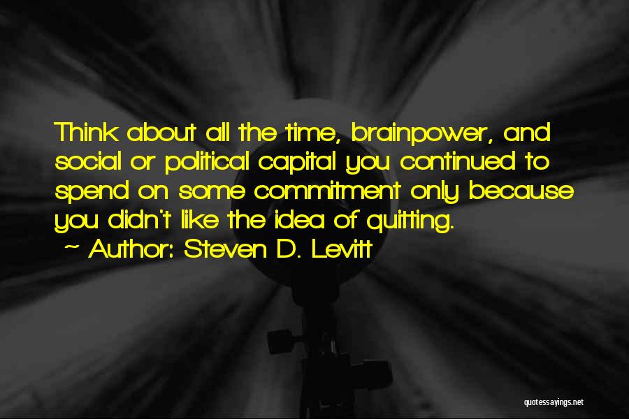Steven D. Levitt Quotes: Think About All The Time, Brainpower, And Social Or Political Capital You Continued To Spend On Some Commitment Only Because