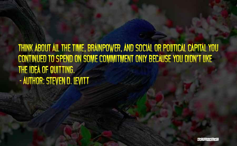 Steven D. Levitt Quotes: Think About All The Time, Brainpower, And Social Or Political Capital You Continued To Spend On Some Commitment Only Because