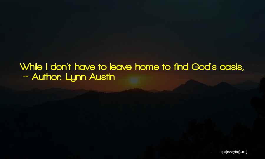 Lynn Austin Quotes: While I Don't Have To Leave Home To Find God's Oasis, I Do Have To Search For It, Pursuing God