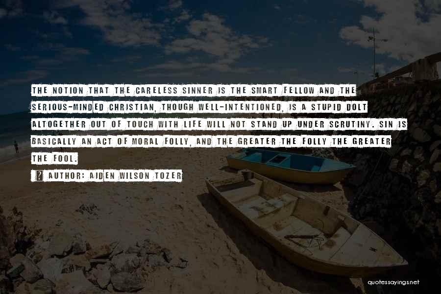 Aiden Wilson Tozer Quotes: The Notion That The Careless Sinner Is The Smart Fellow And The Serious-minded Christian, Though Well-intentioned, Is A Stupid Dolt