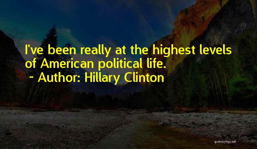 Hillary Clinton Quotes: I've Been Really At The Highest Levels Of American Political Life.