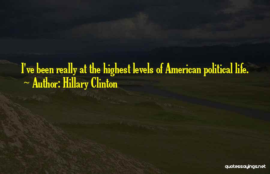 Hillary Clinton Quotes: I've Been Really At The Highest Levels Of American Political Life.