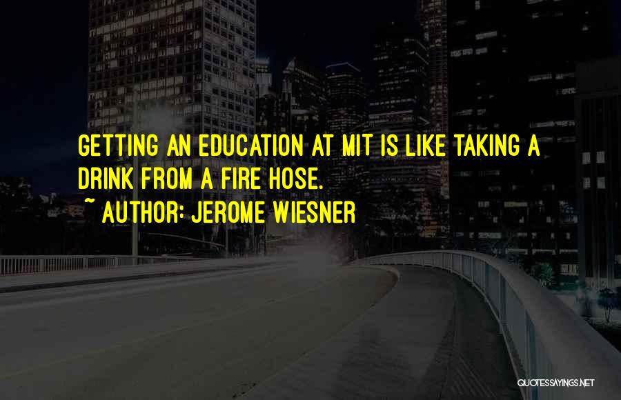 Jerome Wiesner Quotes: Getting An Education At Mit Is Like Taking A Drink From A Fire Hose.