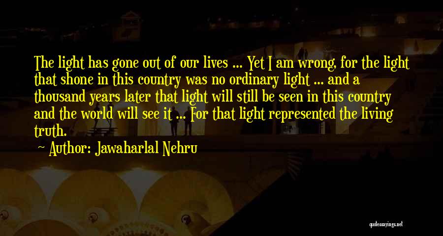 Jawaharlal Nehru Quotes: The Light Has Gone Out Of Our Lives ... Yet I Am Wrong, For The Light That Shone In This