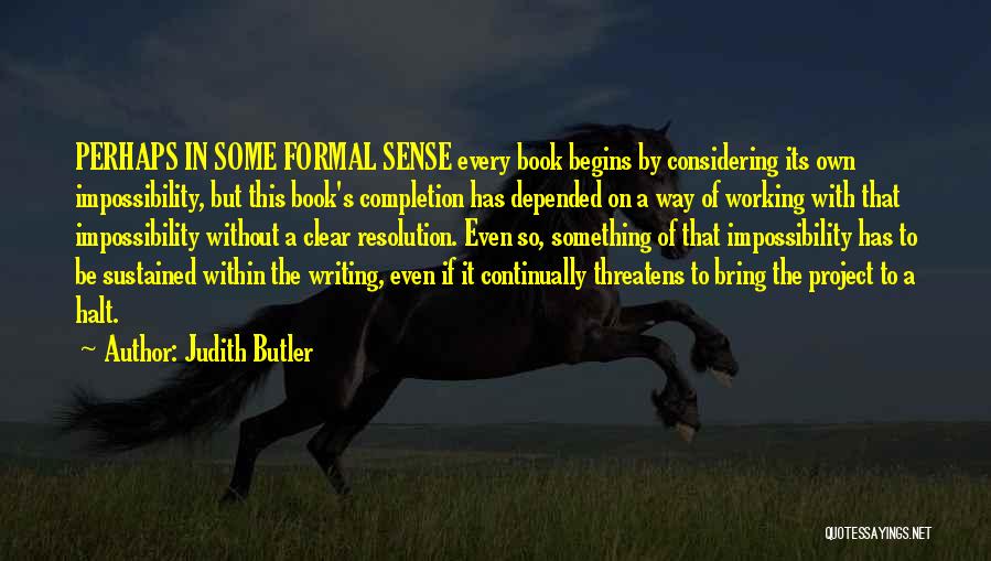 Judith Butler Quotes: Perhaps In Some Formal Sense Every Book Begins By Considering Its Own Impossibility, But This Book's Completion Has Depended On