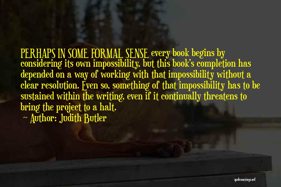 Judith Butler Quotes: Perhaps In Some Formal Sense Every Book Begins By Considering Its Own Impossibility, But This Book's Completion Has Depended On