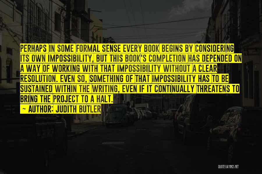 Judith Butler Quotes: Perhaps In Some Formal Sense Every Book Begins By Considering Its Own Impossibility, But This Book's Completion Has Depended On