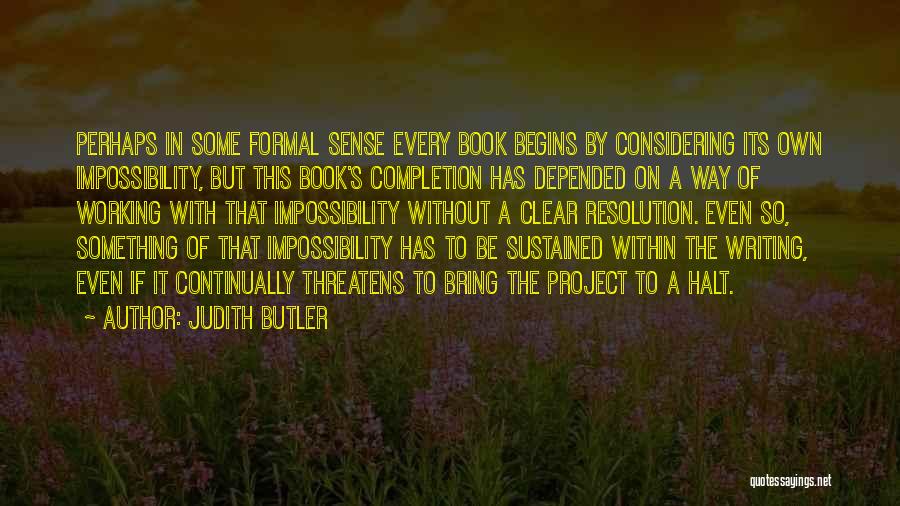 Judith Butler Quotes: Perhaps In Some Formal Sense Every Book Begins By Considering Its Own Impossibility, But This Book's Completion Has Depended On