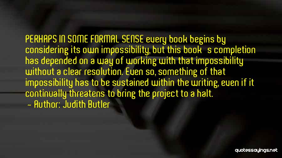 Judith Butler Quotes: Perhaps In Some Formal Sense Every Book Begins By Considering Its Own Impossibility, But This Book's Completion Has Depended On