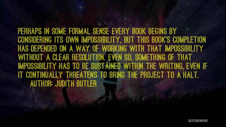 Judith Butler Quotes: Perhaps In Some Formal Sense Every Book Begins By Considering Its Own Impossibility, But This Book's Completion Has Depended On