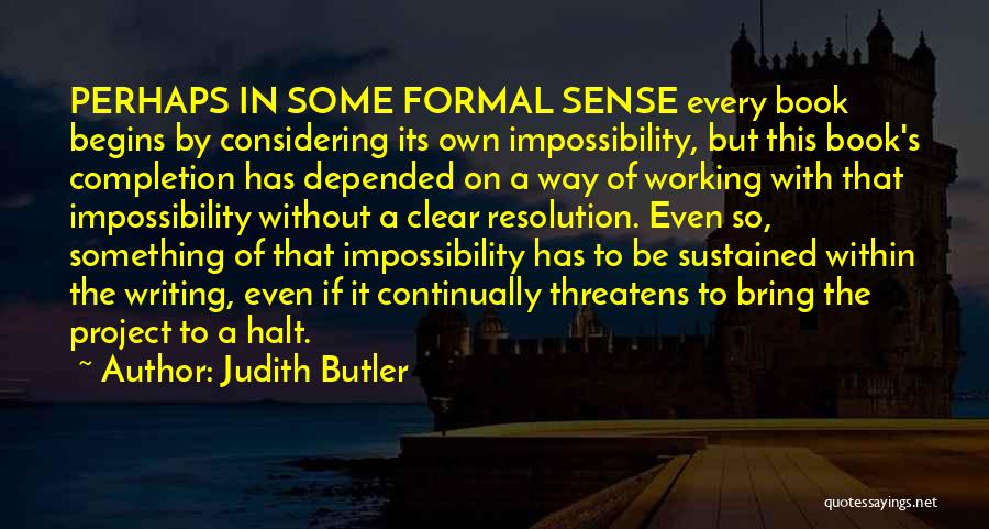 Judith Butler Quotes: Perhaps In Some Formal Sense Every Book Begins By Considering Its Own Impossibility, But This Book's Completion Has Depended On