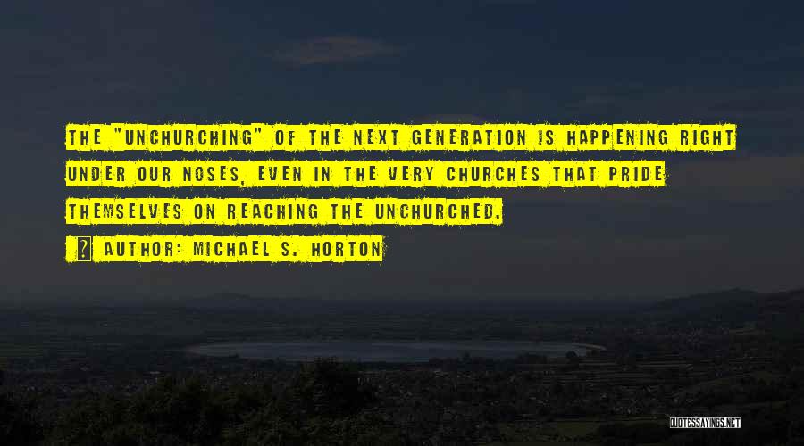 Michael S. Horton Quotes: The Unchurching Of The Next Generation Is Happening Right Under Our Noses, Even In The Very Churches That Pride Themselves