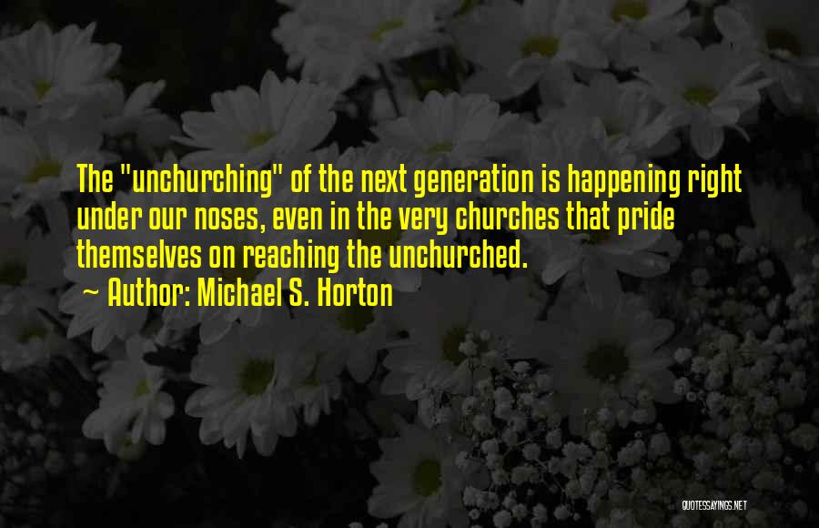 Michael S. Horton Quotes: The Unchurching Of The Next Generation Is Happening Right Under Our Noses, Even In The Very Churches That Pride Themselves