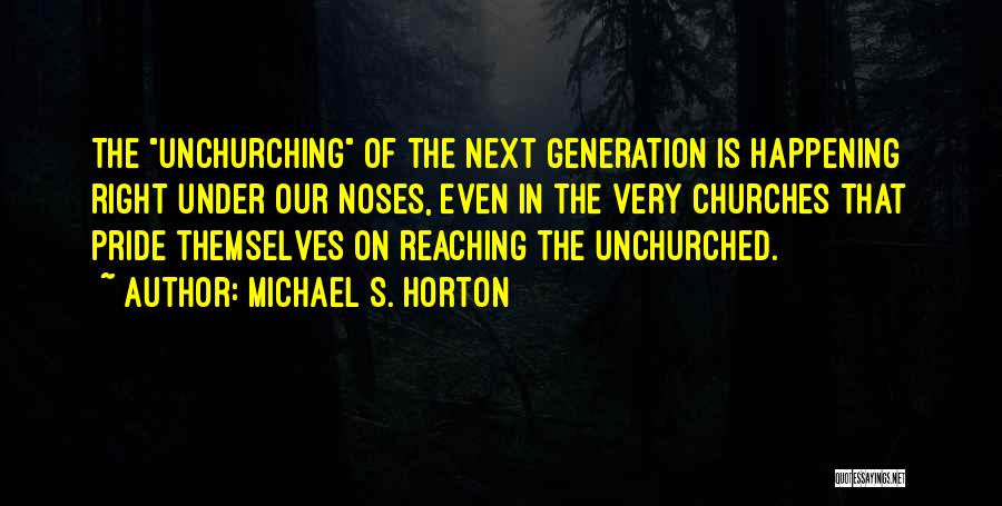 Michael S. Horton Quotes: The Unchurching Of The Next Generation Is Happening Right Under Our Noses, Even In The Very Churches That Pride Themselves