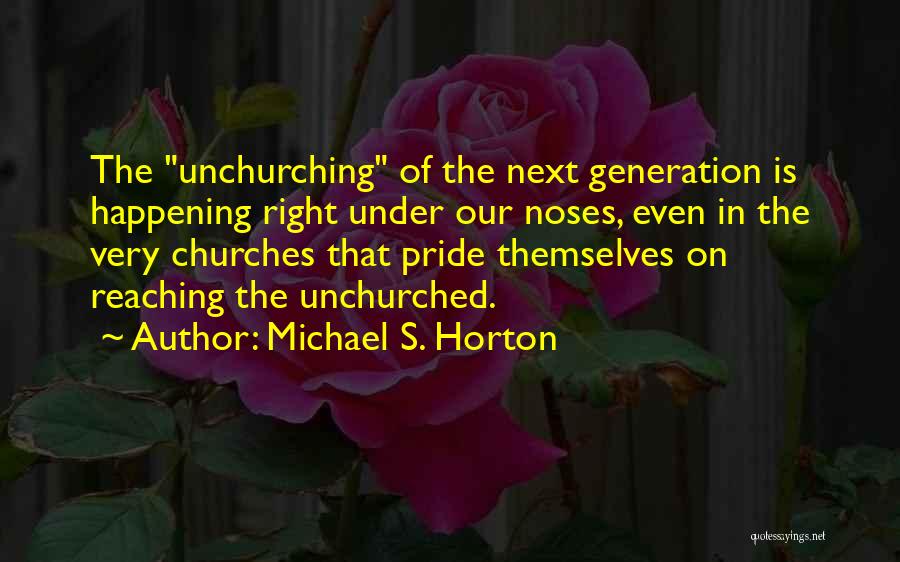 Michael S. Horton Quotes: The Unchurching Of The Next Generation Is Happening Right Under Our Noses, Even In The Very Churches That Pride Themselves