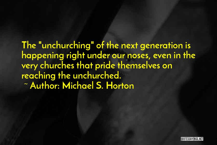 Michael S. Horton Quotes: The Unchurching Of The Next Generation Is Happening Right Under Our Noses, Even In The Very Churches That Pride Themselves