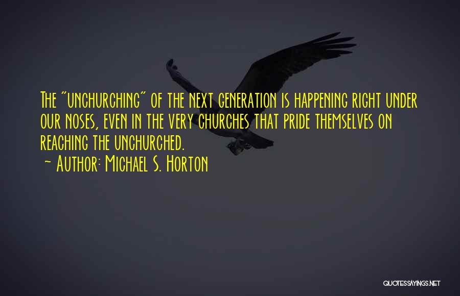 Michael S. Horton Quotes: The Unchurching Of The Next Generation Is Happening Right Under Our Noses, Even In The Very Churches That Pride Themselves