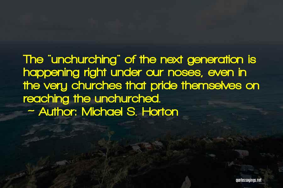 Michael S. Horton Quotes: The Unchurching Of The Next Generation Is Happening Right Under Our Noses, Even In The Very Churches That Pride Themselves