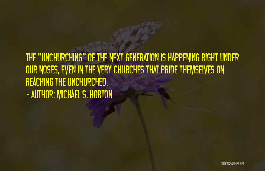Michael S. Horton Quotes: The Unchurching Of The Next Generation Is Happening Right Under Our Noses, Even In The Very Churches That Pride Themselves