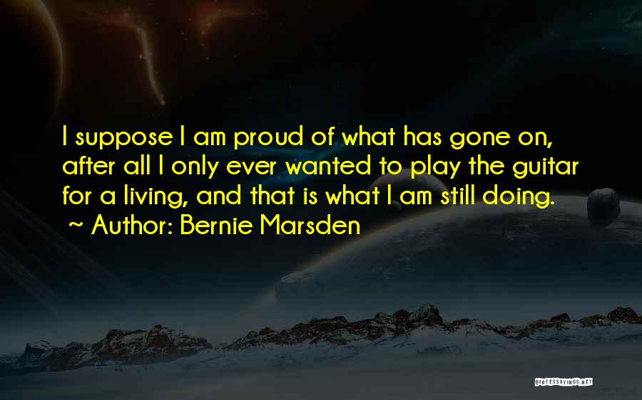 Bernie Marsden Quotes: I Suppose I Am Proud Of What Has Gone On, After All I Only Ever Wanted To Play The Guitar