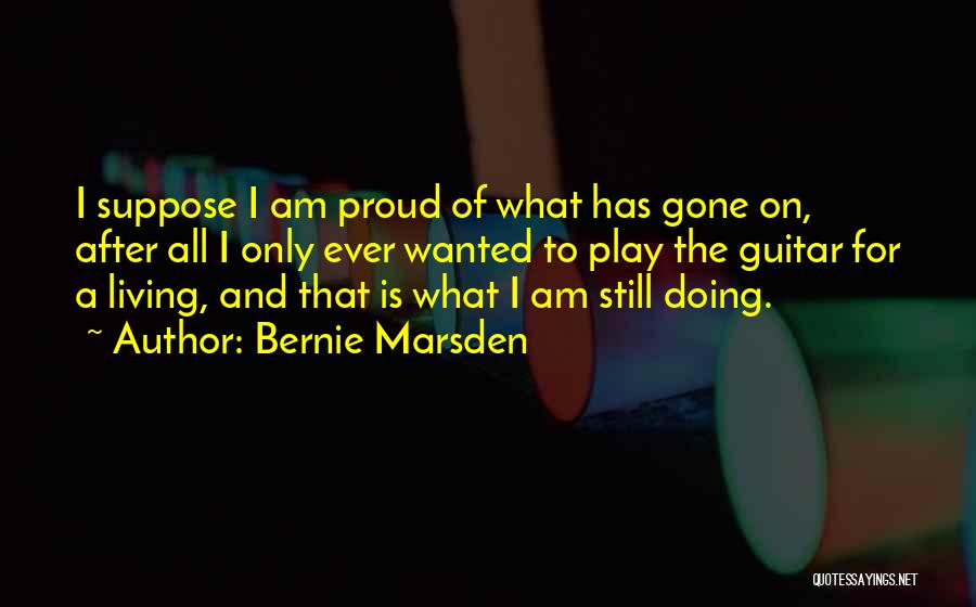 Bernie Marsden Quotes: I Suppose I Am Proud Of What Has Gone On, After All I Only Ever Wanted To Play The Guitar
