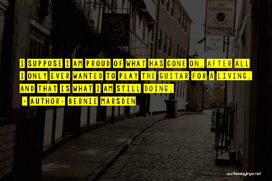 Bernie Marsden Quotes: I Suppose I Am Proud Of What Has Gone On, After All I Only Ever Wanted To Play The Guitar