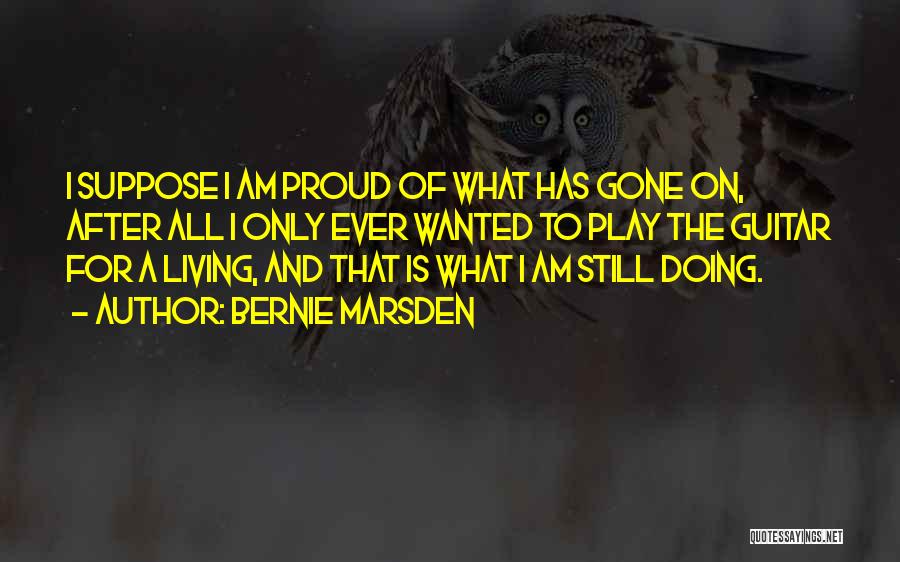 Bernie Marsden Quotes: I Suppose I Am Proud Of What Has Gone On, After All I Only Ever Wanted To Play The Guitar