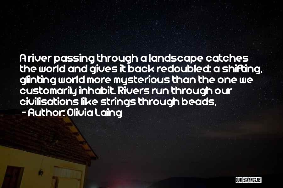 Olivia Laing Quotes: A River Passing Through A Landscape Catches The World And Gives It Back Redoubled: A Shifting, Glinting World More Mysterious