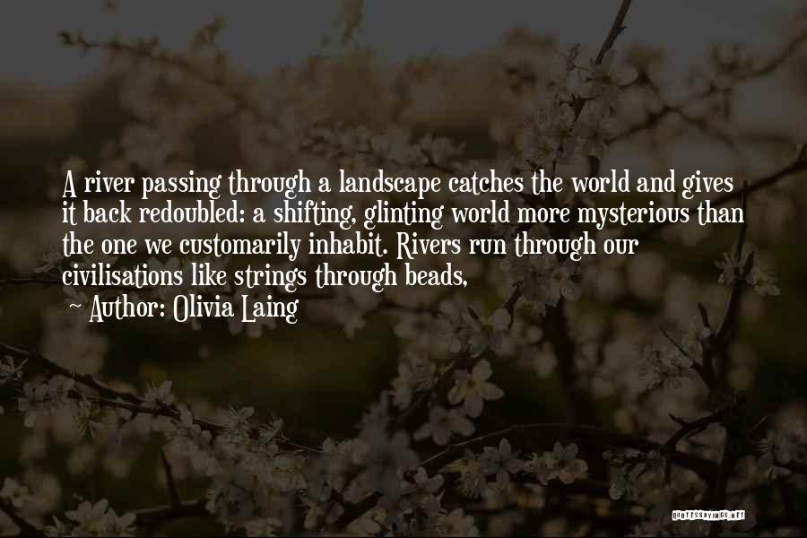 Olivia Laing Quotes: A River Passing Through A Landscape Catches The World And Gives It Back Redoubled: A Shifting, Glinting World More Mysterious