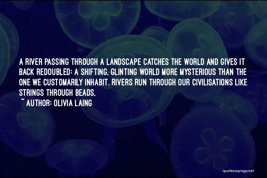 Olivia Laing Quotes: A River Passing Through A Landscape Catches The World And Gives It Back Redoubled: A Shifting, Glinting World More Mysterious