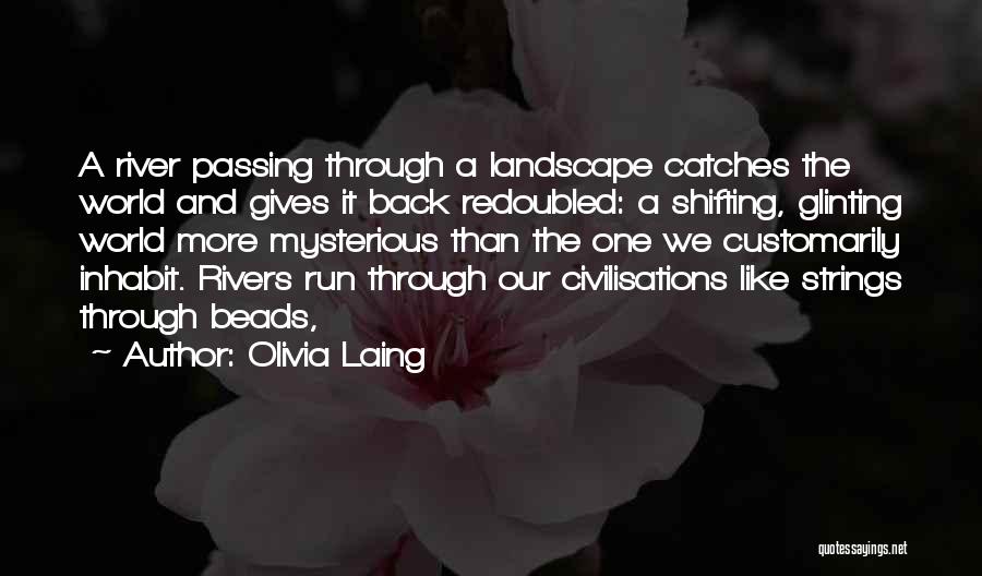 Olivia Laing Quotes: A River Passing Through A Landscape Catches The World And Gives It Back Redoubled: A Shifting, Glinting World More Mysterious