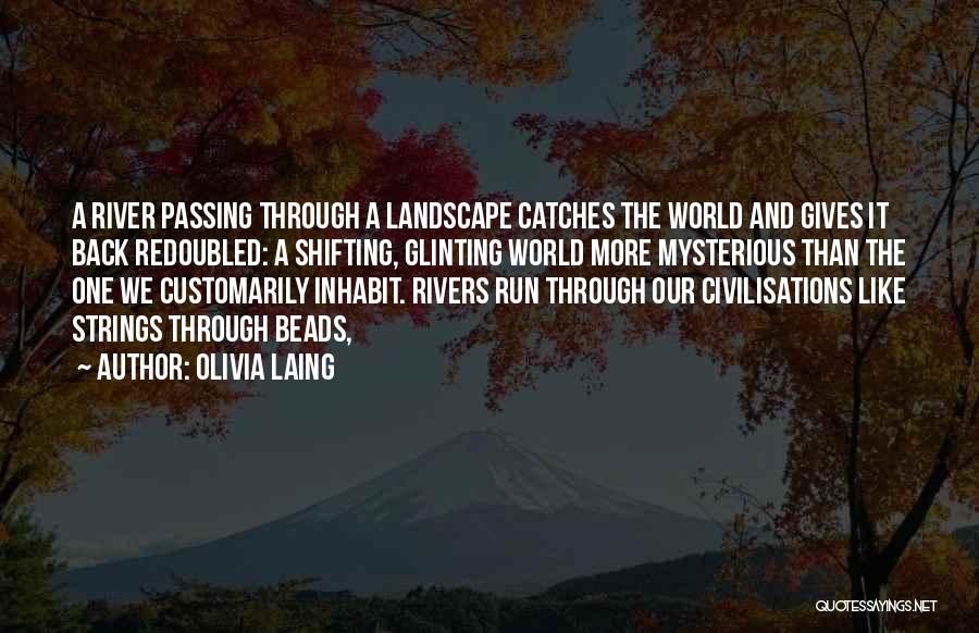 Olivia Laing Quotes: A River Passing Through A Landscape Catches The World And Gives It Back Redoubled: A Shifting, Glinting World More Mysterious