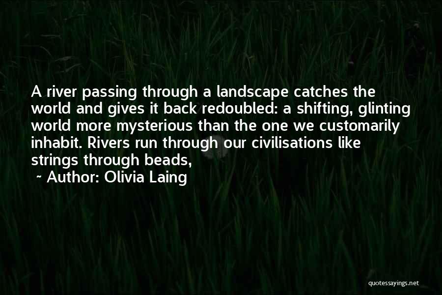 Olivia Laing Quotes: A River Passing Through A Landscape Catches The World And Gives It Back Redoubled: A Shifting, Glinting World More Mysterious