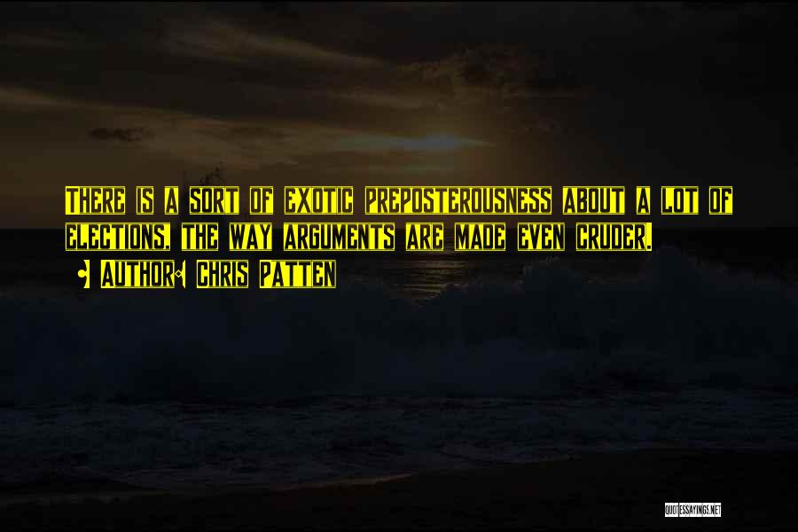 Chris Patten Quotes: There Is A Sort Of Exotic Preposterousness About A Lot Of Elections, The Way Arguments Are Made Even Cruder.
