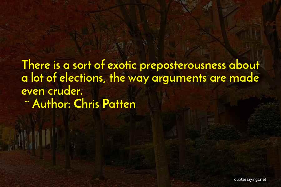 Chris Patten Quotes: There Is A Sort Of Exotic Preposterousness About A Lot Of Elections, The Way Arguments Are Made Even Cruder.