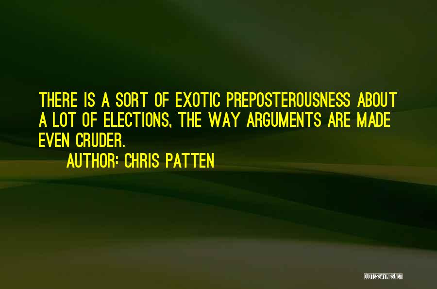 Chris Patten Quotes: There Is A Sort Of Exotic Preposterousness About A Lot Of Elections, The Way Arguments Are Made Even Cruder.