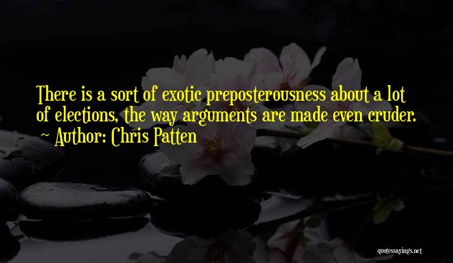 Chris Patten Quotes: There Is A Sort Of Exotic Preposterousness About A Lot Of Elections, The Way Arguments Are Made Even Cruder.