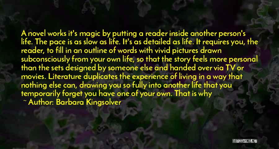 Barbara Kingsolver Quotes: A Novel Works It's Magic By Putting A Reader Inside Another Person's Life. The Pace Is As Slow As Life.