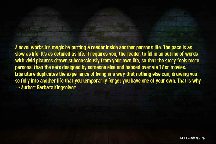 Barbara Kingsolver Quotes: A Novel Works It's Magic By Putting A Reader Inside Another Person's Life. The Pace Is As Slow As Life.