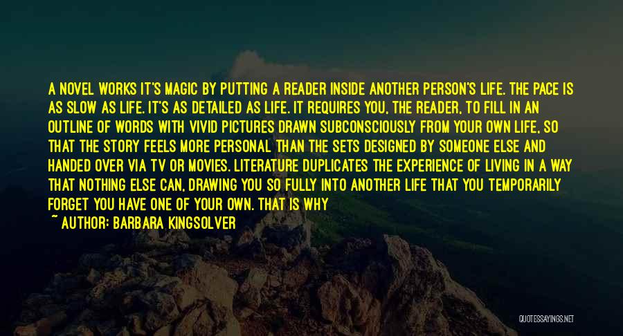 Barbara Kingsolver Quotes: A Novel Works It's Magic By Putting A Reader Inside Another Person's Life. The Pace Is As Slow As Life.