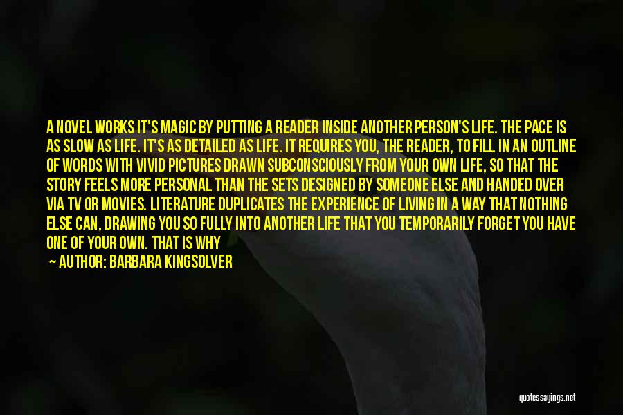 Barbara Kingsolver Quotes: A Novel Works It's Magic By Putting A Reader Inside Another Person's Life. The Pace Is As Slow As Life.