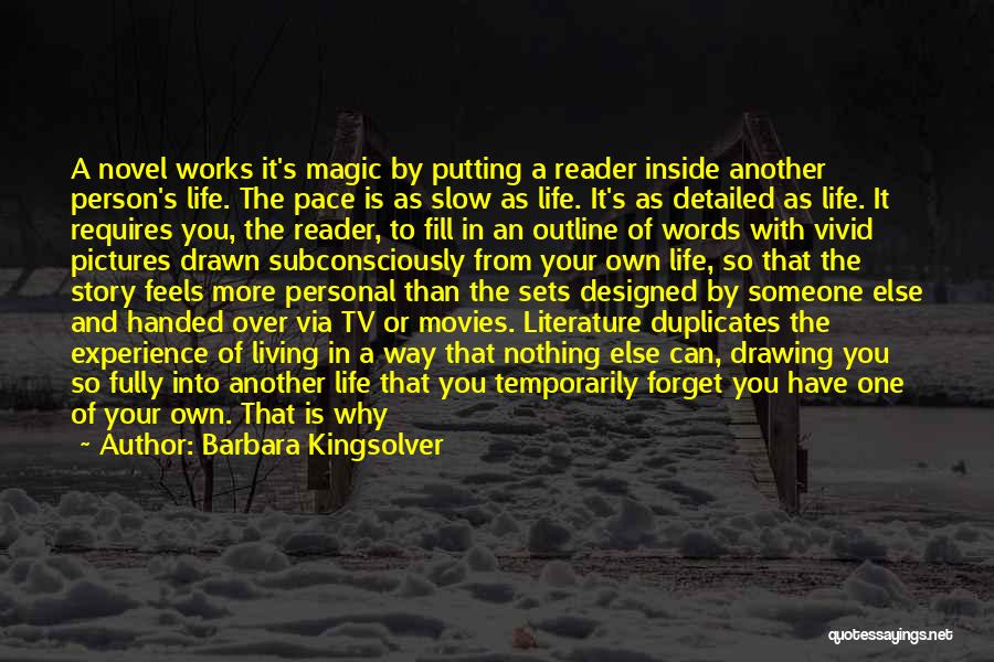 Barbara Kingsolver Quotes: A Novel Works It's Magic By Putting A Reader Inside Another Person's Life. The Pace Is As Slow As Life.