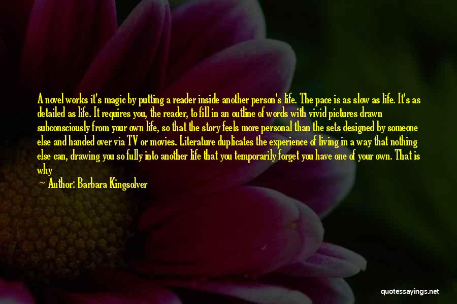 Barbara Kingsolver Quotes: A Novel Works It's Magic By Putting A Reader Inside Another Person's Life. The Pace Is As Slow As Life.