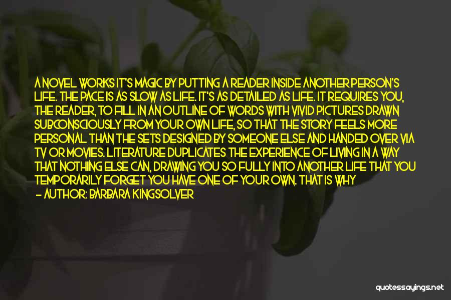 Barbara Kingsolver Quotes: A Novel Works It's Magic By Putting A Reader Inside Another Person's Life. The Pace Is As Slow As Life.