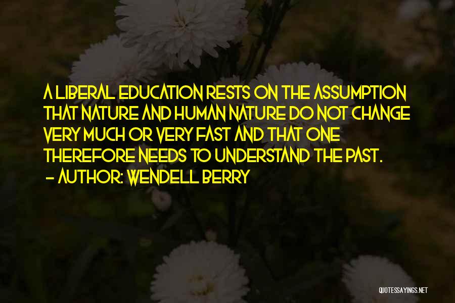 Wendell Berry Quotes: A Liberal Education Rests On The Assumption That Nature And Human Nature Do Not Change Very Much Or Very Fast